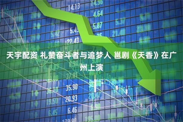 天宇配资 礼赞奋斗者与追梦人 邕剧《天香》在广州上演
