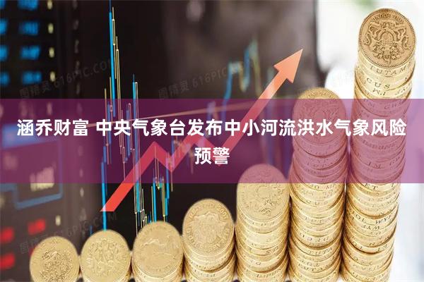 涵乔财富 中央气象台发布中小河流洪水气象风险预警