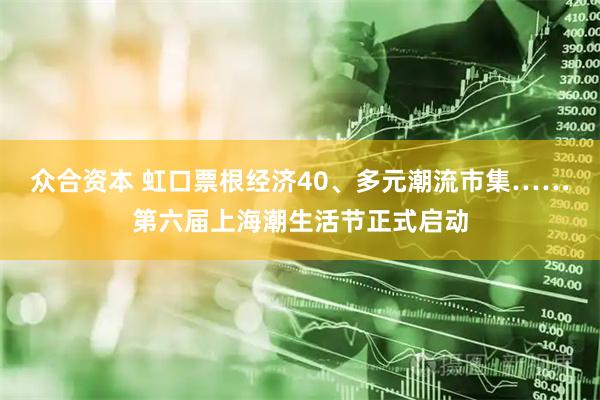 众合资本 虹口票根经济40、多元潮流市集……第六届上海潮生活节正式启动