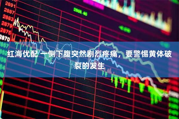 红海优配 一侧下腹突然剧烈疼痛，要警惕黄体破裂的发生