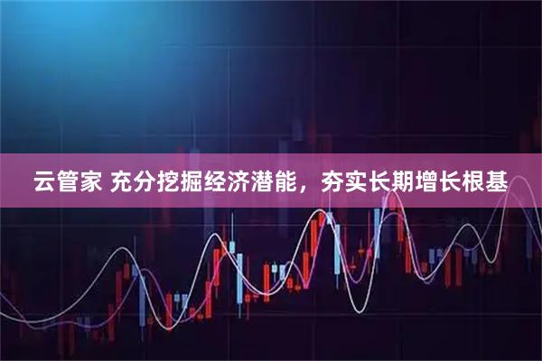 云管家 充分挖掘经济潜能，夯实长期增长根基